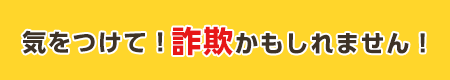 気を付けて！詐欺かもしれません