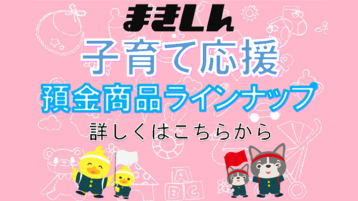 まきしんの子育て応援預金商品ラインナップ